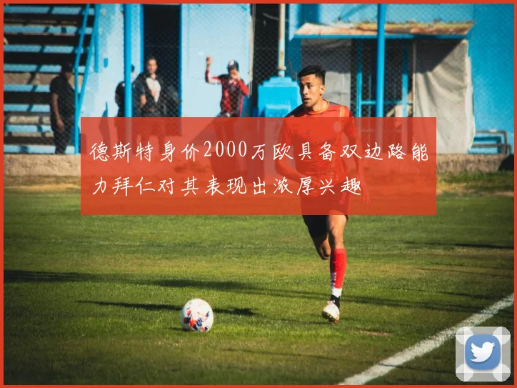 德斯特身价2000万欧具备双边路能力拜仁对其表现出浓厚兴趣