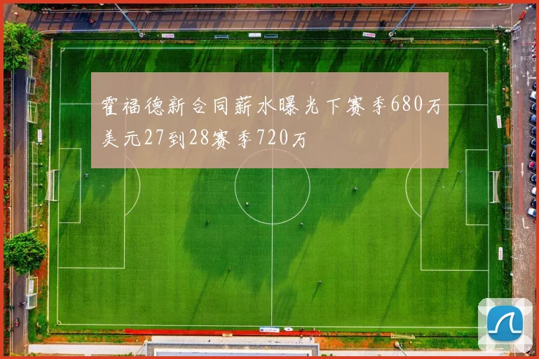 霍福德新合同薪水曝光下赛季680万美元27到28赛季720万