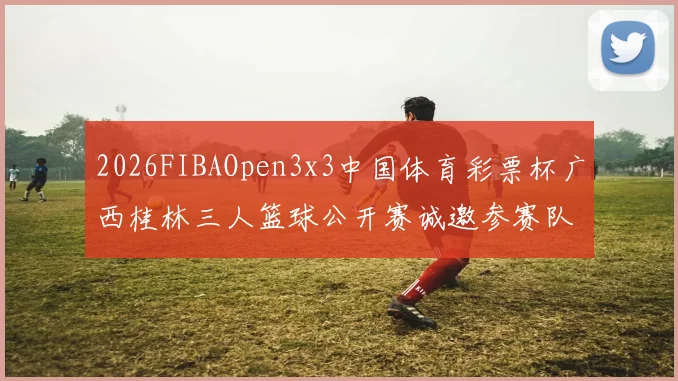 2026FIBAOpen3x3中国体育彩票杯广西桂林三人篮球公开赛诚邀参赛队伍报名