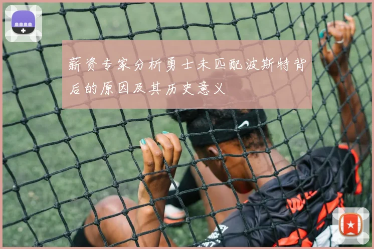 薪资专家分析勇士未匹配波斯特背后的原因及其历史意义