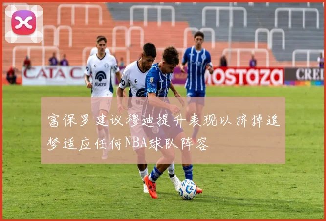 富保罗建议穆迪提升表现以挤掉追梦适应任何NBA球队阵容