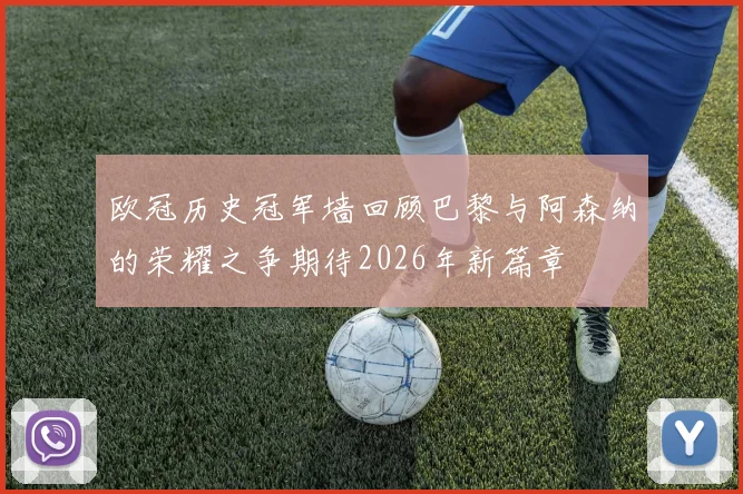 欧冠历史冠军墙回顾巴黎与阿森纳的荣耀之争期待2026年新篇章
