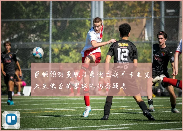 萨顿预测曼联与桑德兰战平卡里克未来能否执掌球队仍存疑虑