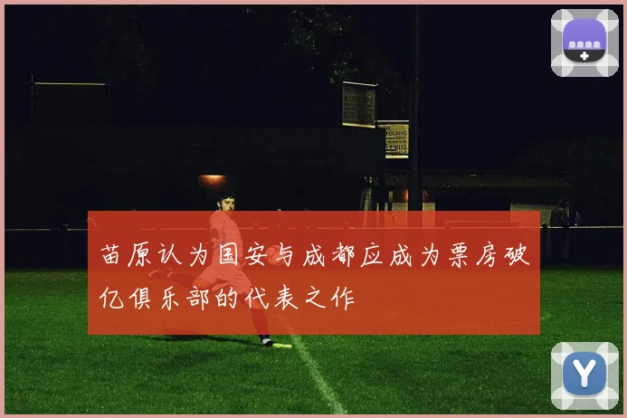 苗原认为国安与成都应成为票房破亿俱乐部的代表之作