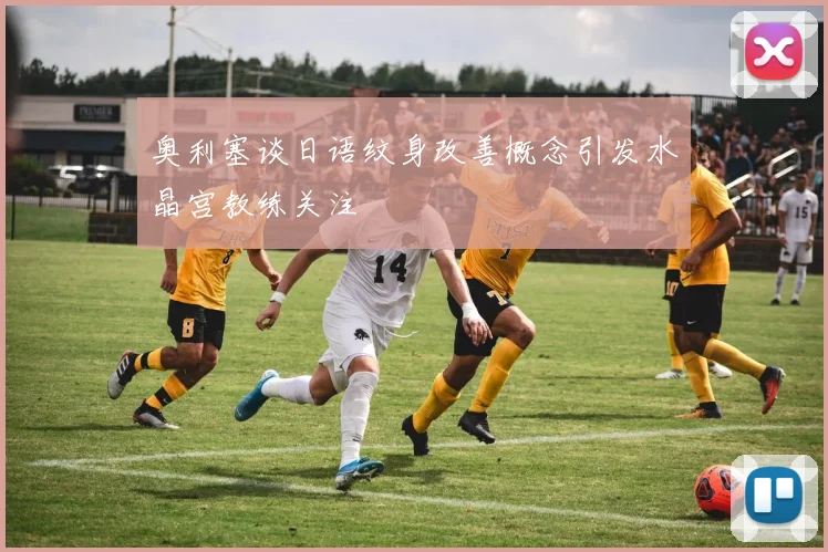 奥利塞谈日语纹身改善概念引发水晶宫教练关注