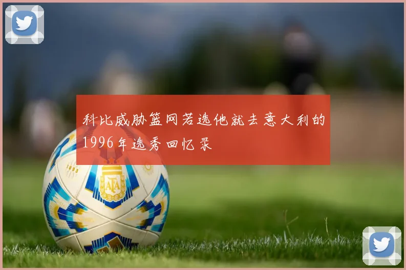 科比威胁篮网若选他就去意大利的1996年选秀回忆录