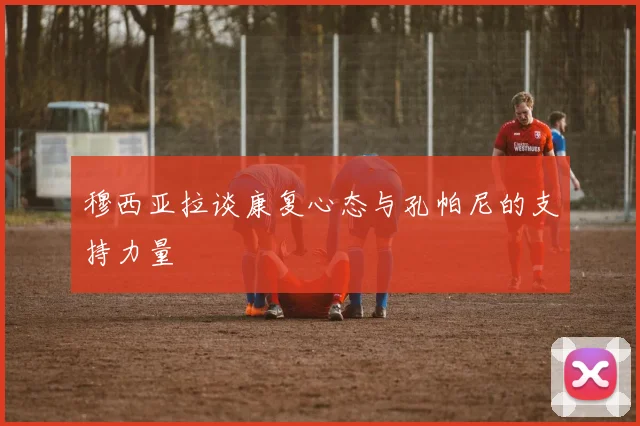 穆西亚拉谈康复心态与孔帕尼的支持力量