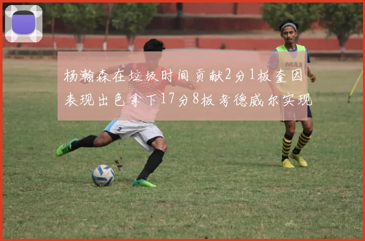 杨瀚森在垃圾时间贡献2分1板奎因表现出色拿下17分8板考德威尔实现双双14板转正