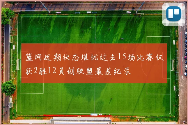篮网近期状态堪忧过去15场比赛仅获2胜12负创联盟最差纪录