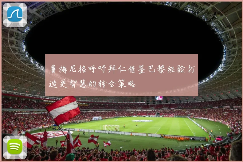 鲁梅尼格呼吁拜仁借鉴巴黎经验打造更智慧的转会策略