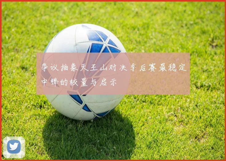 争议抽象天王山对决季后赛最稳定中锋的较量与启示