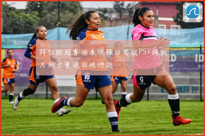 拜仁欧冠赛场表现强劲客战PSV佩剑万纳尔重返旧地迎战