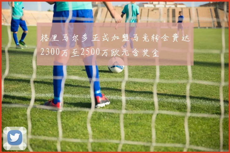 格里马尔多正式加盟马竞转会费达2300万至2500万欧元含奖金