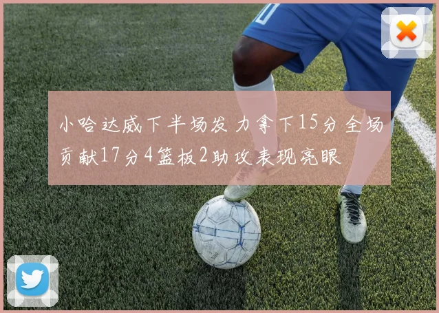 小哈达威下半场发力拿下15分全场贡献17分4篮板2助攻表现亮眼