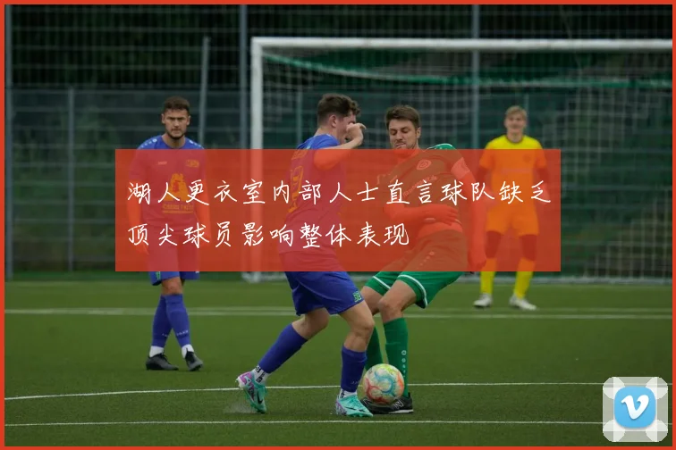 湖人更衣室内部人士直言球队缺乏顶尖球员影响整体表现