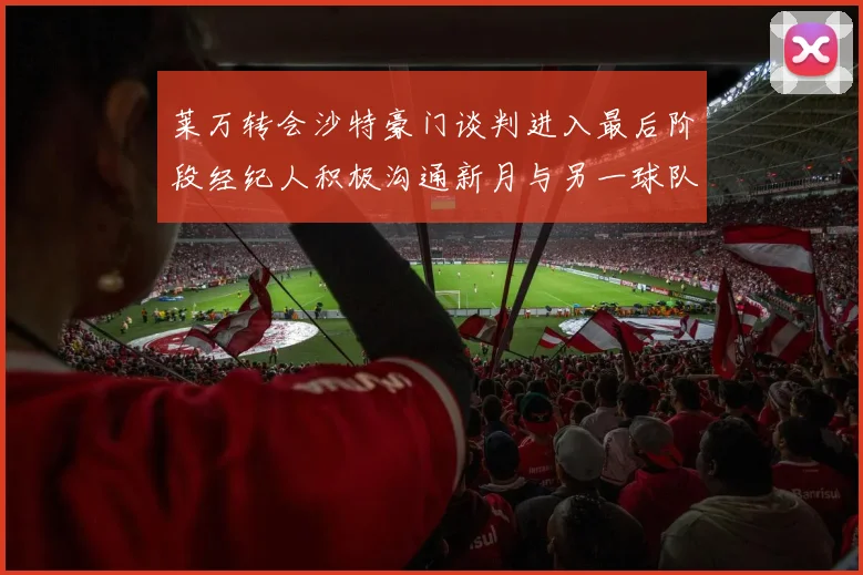 莱万转会沙特豪门谈判进入最后阶段经纪人积极沟通新月与另一球队