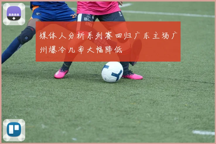 媒体人分析系列赛回归广东主场广州爆冷几率大幅降低