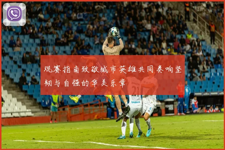 观赛指南致敬城市英雄共同奏响坚韧与自强的华美乐章