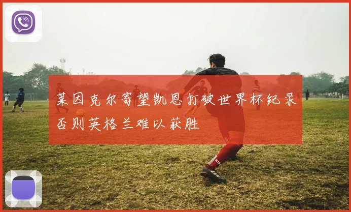 莱因克尔寄望凯恩打破世界杯纪录否则英格兰难以获胜