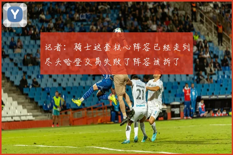 记者：骑士这套核心阵容已经走到尽头哈登交易失败了阵容该拆了