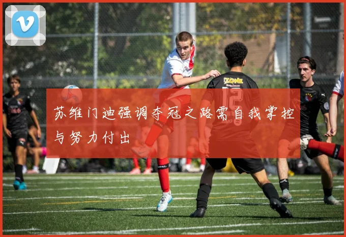 苏维门迪强调夺冠之路需自我掌控与努力付出