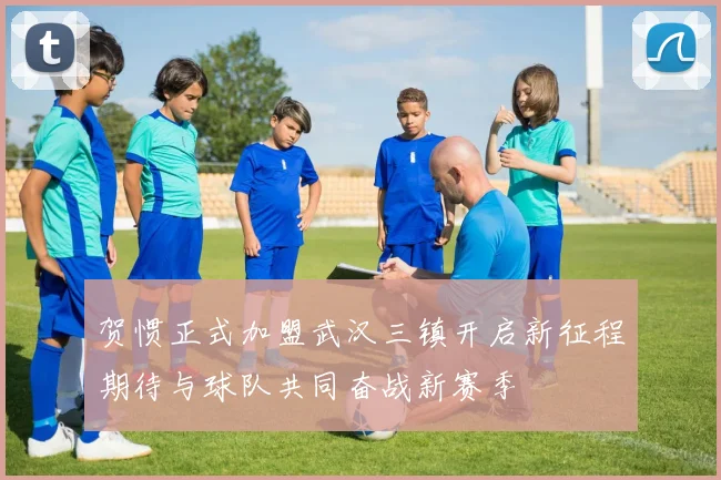 贺惯正式加盟武汉三镇开启新征程期待与球队共同奋战新赛季