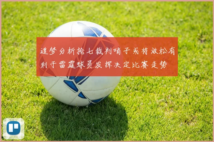 追梦分析抢七裁判哨子或将放松有利于雷霆球员发挥决定比赛走势