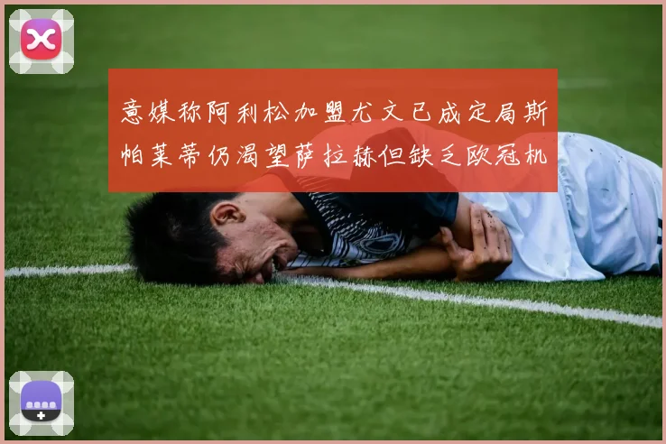 意媒称阿利松加盟尤文已成定局斯帕莱蒂仍渴望萨拉赫但缺乏欧冠机会