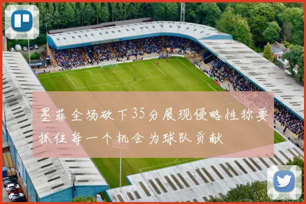 墨菲全场砍下35分展现侵略性称要抓住每一个机会为球队贡献