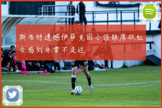 斯洛特遗憾伊萨克因小伤缺席双红会感到非常不走运
