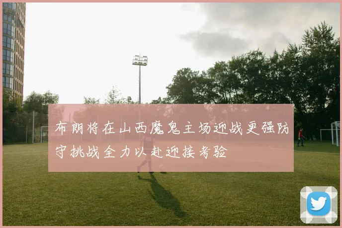 布朗将在山西魔鬼主场迎战更强防守挑战全力以赴迎接考验