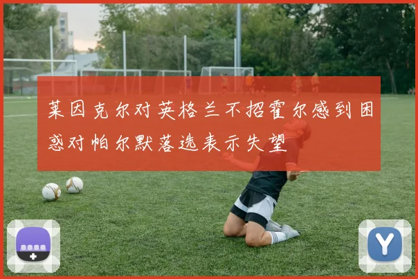 莱因克尔对英格兰不招霍尔感到困惑对帕尔默落选表示失望