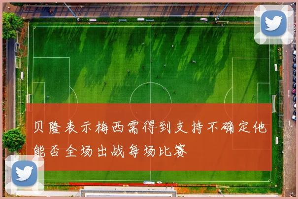 贝隆表示梅西需得到支持不确定他能否全场出战每场比赛