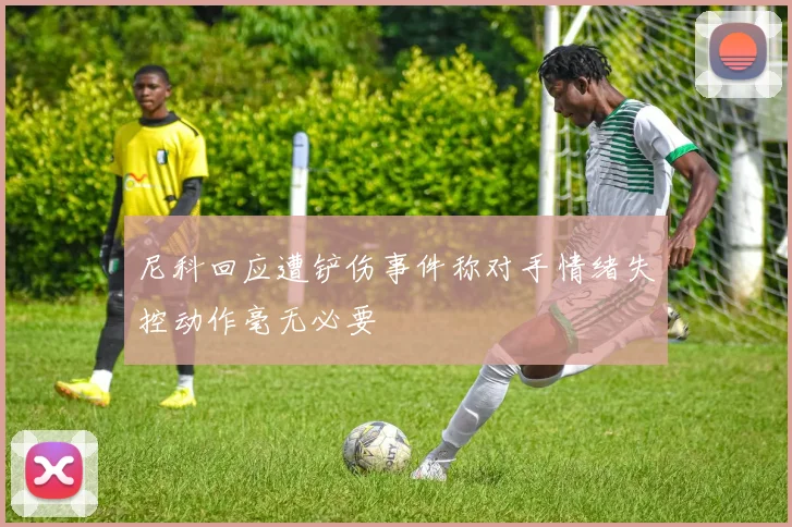 尼科回应遭铲伤事件称对手情绪失控动作毫无必要