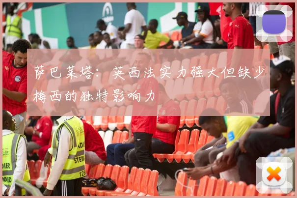 萨巴莱塔：英西法实力强大但缺少梅西的独特影响力