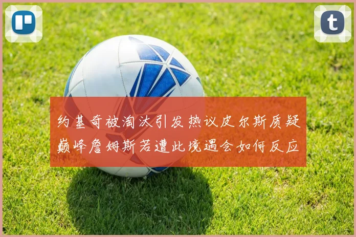 约基奇被淘汰引发热议皮尔斯质疑巅峰詹姆斯若遭此境遇会如何反应