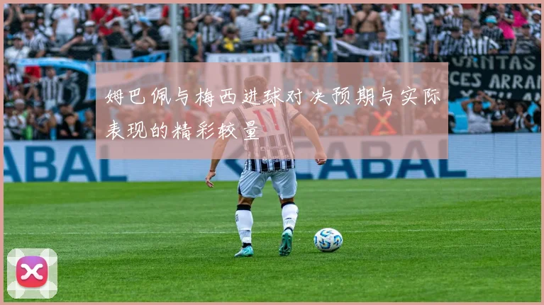 姆巴佩与梅西进球对决预期与实际表现的精彩较量